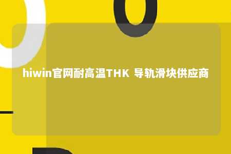 hiwin官网耐高温THK 导轨滑块供应商