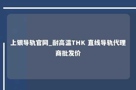 上银导轨官网_耐高温THK 直线导轨代理商批发价