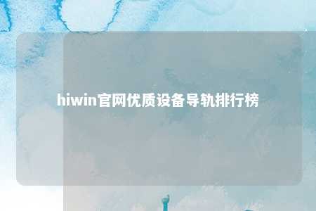 hiwin官网优质设备导轨排行榜