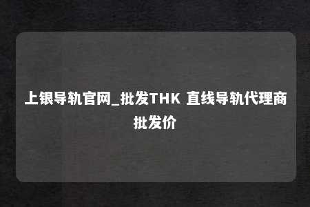 上银导轨官网_批发THK 直线导轨代理商批发价