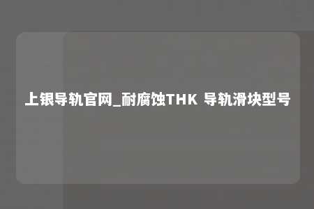 上银导轨官网_耐腐蚀THK 导轨滑块型号