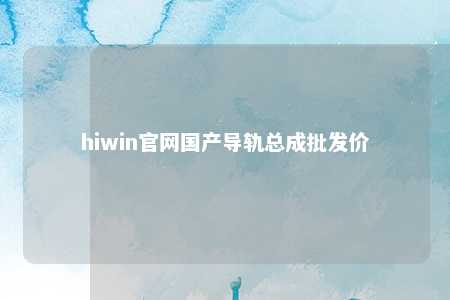 hiwin官网国产导轨总成批发价