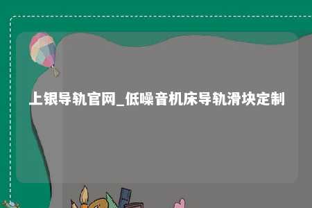 上银导轨官网_低噪音机床导轨滑块定制