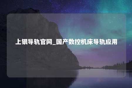 上银导轨官网_国产数控机床导轨应用