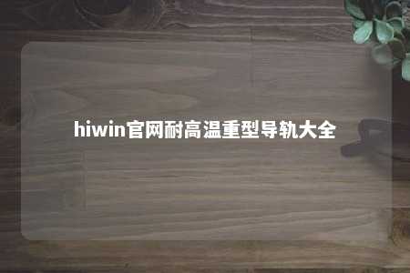 hiwin官网耐高温重型导轨大全