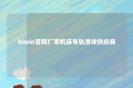 hiwin官网厂家机床导轨滑块供应商