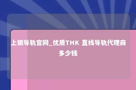 上银导轨官网_优质THK 直线导轨代理商多少钱