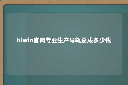 hiwin官网专业生产导轨总成多少钱