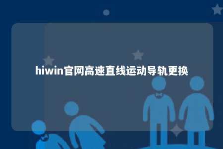 hiwin官网高速直线运动导轨更换