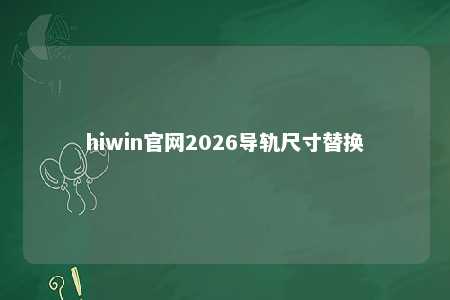 hiwin官网2026导轨尺寸替换