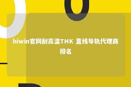 hiwin官网耐高温THK 直线导轨代理商排名