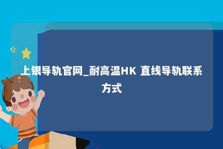上银导轨官网_耐高温HK 直线导轨联系方式