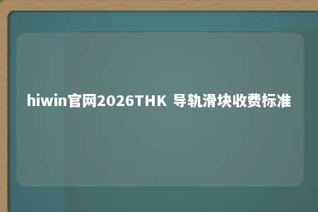 hiwin官网2026THK 导轨滑块收费标准