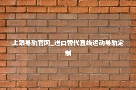 上银导轨官网_进口替代直线运动导轨定制