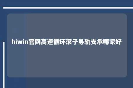 hiwin官网高速循环滚子导轨支承哪家好