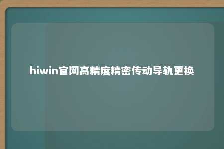 hiwin官网高精度精密传动导轨更换