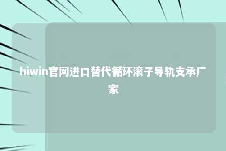 hiwin官网进口替代循环滚子导轨支承厂家