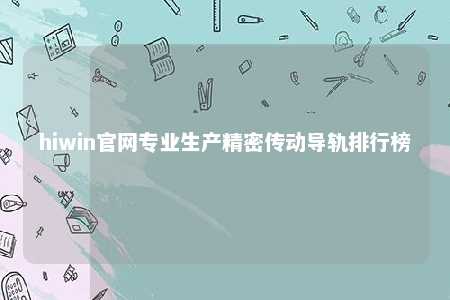 hiwin官网专业生产精密传动导轨排行榜