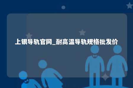 上银导轨官网_耐高温导轨规格批发价