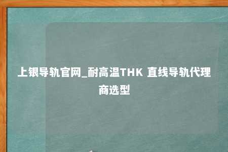 上银导轨官网_耐高温THK 直线导轨代理商选型