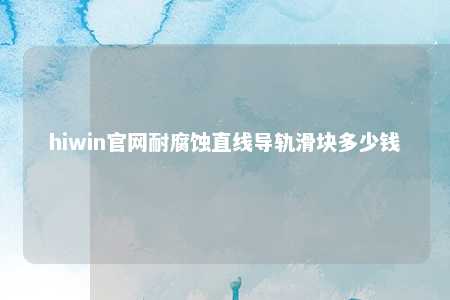 hiwin官网耐腐蚀直线导轨滑块多少钱