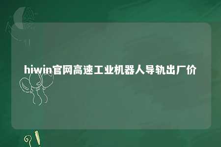hiwin官网高速工业机器人导轨出厂价