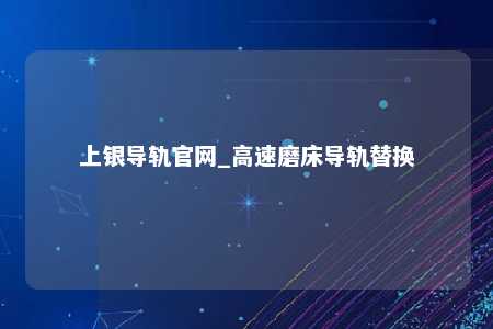 上银导轨官网_高速磨床导轨替换