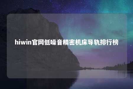 hiwin官网低噪音精密机床导轨排行榜