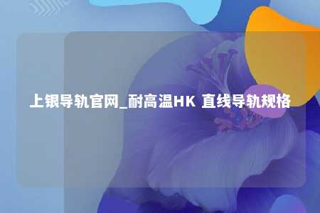 上银导轨官网_耐高温HK 直线导轨规格