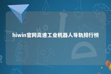 hiwin官网高速工业机器人导轨排行榜