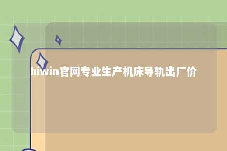 hiwin官网专业生产机床导轨出厂价