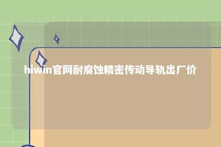 hiwin官网耐腐蚀精密传动导轨出厂价