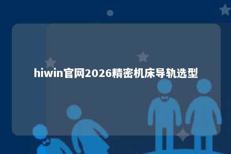 hiwin官网2026精密机床导轨选型