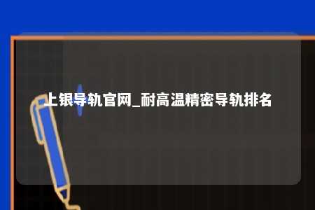 上银导轨官网_耐高温精密导轨排名