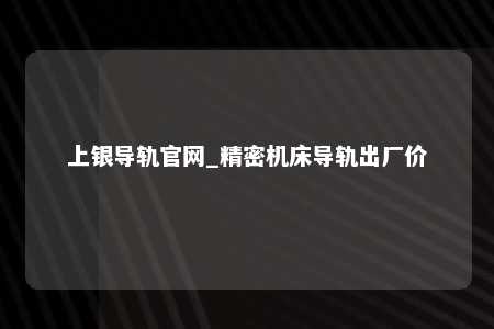 上银导轨官网_精密机床导轨出厂价