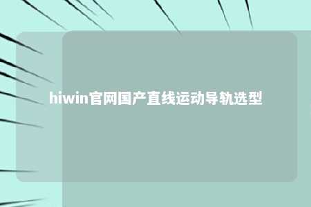 hiwin官网国产直线运动导轨选型