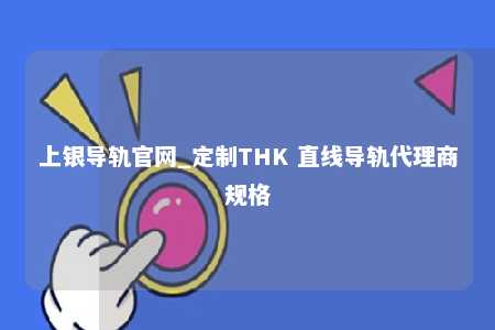 上银导轨官网_定制THK 直线导轨代理商规格