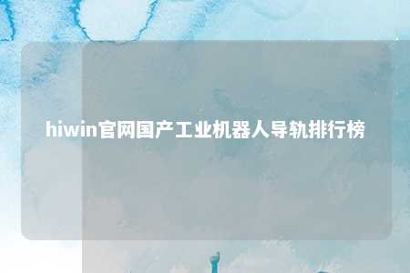 hiwin官网国产工业机器人导轨排行榜