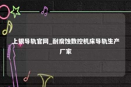 上银导轨官网_耐腐蚀数控机床导轨生产厂家