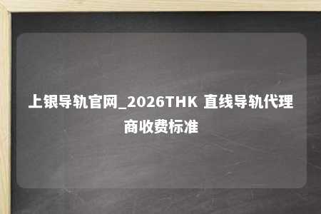 上银导轨官网_2026THK 直线导轨代理商收费标准