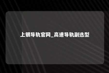 上银导轨官网_高速导轨副选型