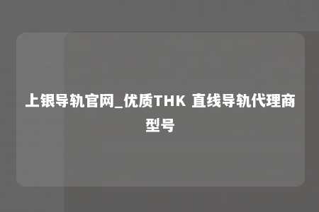 上银导轨官网_优质THK 直线导轨代理商型号