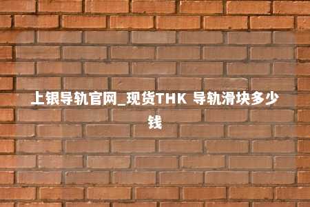 上银导轨官网_现货THK 导轨滑块多少钱