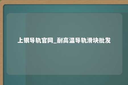 上银导轨官网_耐高温导轨滑块批发