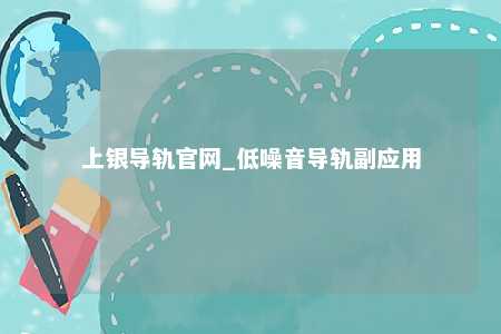 上银导轨官网_低噪音导轨副应用