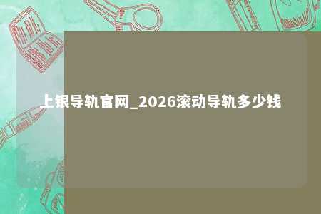 上银导轨官网_2026滚动导轨多少钱