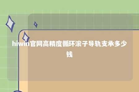 hiwin官网高精度循环滚子导轨支承多少钱
