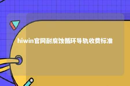 hiwin官网耐腐蚀循环导轨收费标准