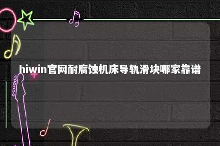 hiwin官网耐腐蚀机床导轨滑块哪家靠谱