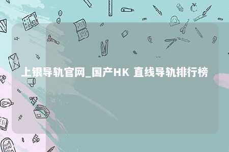 上银导轨官网_国产HK 直线导轨排行榜